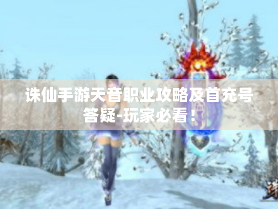 诛仙手游天音职业攻略及首充号答疑-玩家必看！