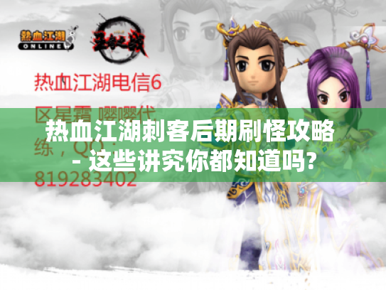 热血江湖刺客后期刷怪攻略 - 这些讲究你都知道吗? 热血江湖刺客后期刷怪攻略 - 这些讲究你都知道吗?