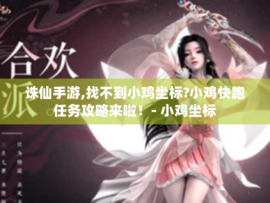 诛仙手游,找不到小鸡坐标?小鸡快跑任务攻略来啦!- 小鸡坐标 诛仙手游,找不到小鸡坐标?小鸡快跑任务攻略来啦!- 小鸡坐标