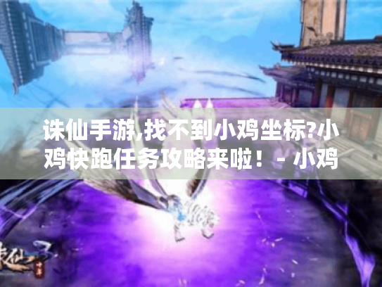 诛仙手游,找不到小鸡坐标?小鸡快跑任务攻略来啦!- 小鸡坐标 诛仙手游,找不到小鸡坐标?小鸡快跑任务攻略来啦!- 小鸡坐标