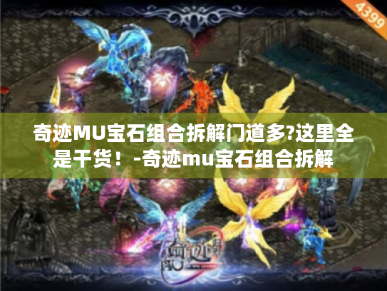 奇迹MU宝石组合拆解门道多?这里全是干货!-奇迹mu宝石组合拆解 奇迹MU宝石组合拆解门道多?这里全是干货!-奇迹mu宝石组合拆解