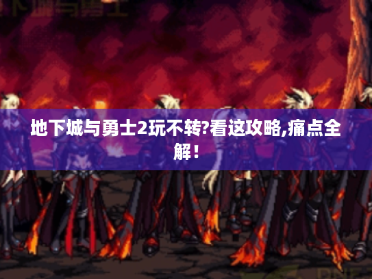 地下城与勇士2玩不转?看这攻略,痛点全解! 地下城与勇士2玩不转?看这攻略,痛点全解!