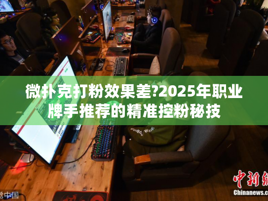 微扑克打粉效果差?2025年职业牌手推荐的精准控粉秘技