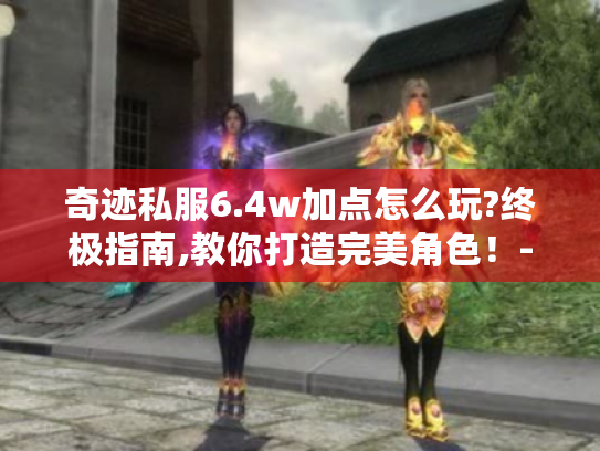 奇迹私服6.4w加点怎么玩?终极指南,教你打造完美角色!-分隔符-奇迹私服玩家 奇迹私服6.4w加点怎么玩?终极指南,教你打造完美角色!-分隔符-奇迹私服玩家