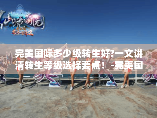 完美国际多少级转生好?一文讲清转生等级选择要点!-完美国际 完美国际多少级转生好?一文讲清转生等级选择要点!-完美国际