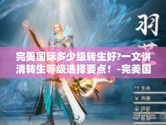 完美国际多少级转生好?一文讲清转生等级选择要点!-完美国际 完美国际多少级转生好?一文讲清转生等级选择要点!-完美国际