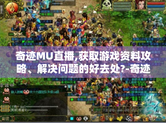 奇迹MU直播,获取游戏资料攻略、解决问题的好去处?-奇迹mu直播 奇迹MU直播,获取游戏资料攻略、解决问题的好去处?-奇迹mu直播