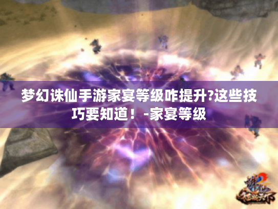 梦幻诛仙手游家宴等级咋提升?这些技巧要知道!-家宴等级 梦幻诛仙手游家宴等级咋提升?这些技巧要知道!-家宴等级