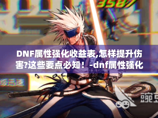 DNF属性强化收益表,怎样提升伤害?这些要点必知!-dnf属性强化收益表 DNF属性强化收益表,怎样提升伤害?这些要点必知!-dnf属性强化收益表