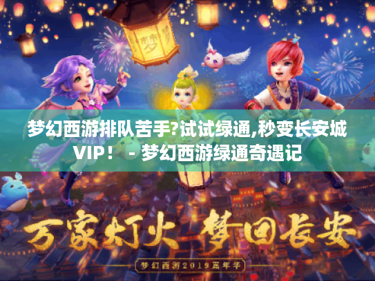 梦幻西游排队苦手?试试绿通,秒变长安城VIP! - 梦幻西游绿通奇遇记 梦幻西游排队苦手?试试绿通,秒变长安城VIP! - 梦幻西游绿通奇遇记