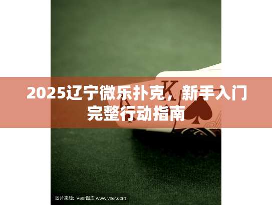 2025辽宁微乐扑克,新手入门完整行动指南 2025辽宁微乐扑克,新手入门完整行动指南