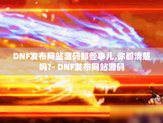 DNF发布网站源码那些事儿,你都清楚吗?- DNF发布网站源码