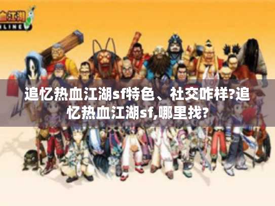 追忆热血江湖sf特色、社交咋样?追忆热血江湖sf,哪里找? 追忆热血江湖sf特色、社交咋样?追忆热血江湖sf,哪里找?