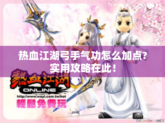 热血江湖弓手气功怎么加点?实用攻略在此! 热血江湖弓手气功怎么加点?实用攻略在此!