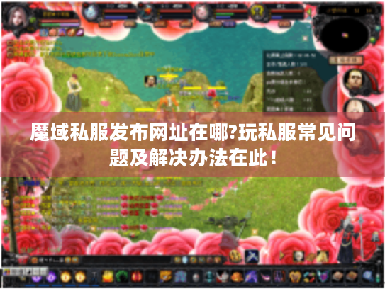 魔域私服发布网址在哪?玩私服常见问题及解决办法在此! 魔域私服发布网址在哪?玩私服常见问题及解决办法在此!