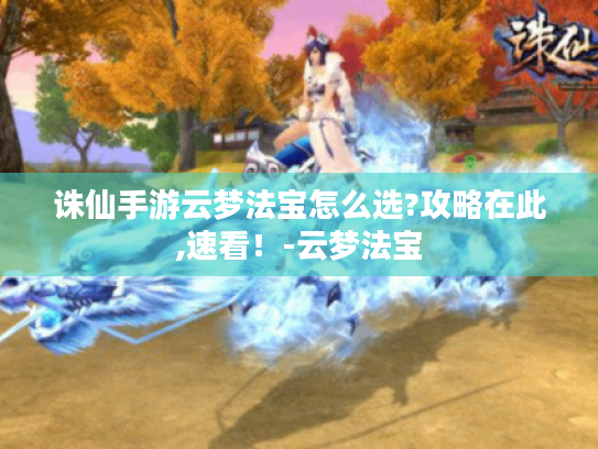 诛仙手游云梦法宝怎么选?攻略在此,速看！-云梦法宝