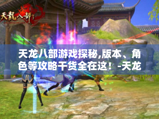 天龙八部游戏探秘,版本、角色等攻略干货全在这!-天龙八部 天龙八部游戏探秘,版本、角色等攻略干货全在这!-天龙八部