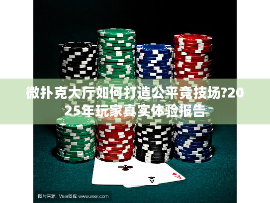 微扑克大厅如何打造公平竞技场?2025年玩家真实体验报告 微扑克大厅如何打造公平竞技场?2025年玩家真实体验报告