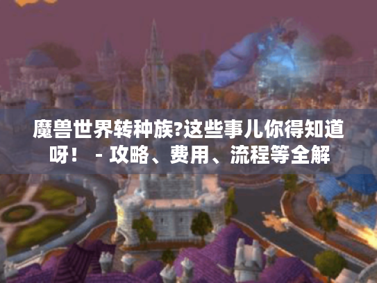 魔兽世界转种族?这些事儿你得知道呀! - 攻略、费用、流程等全解 魔兽世界转种族?这些事儿你得知道呀! - 攻略、费用、流程等全解