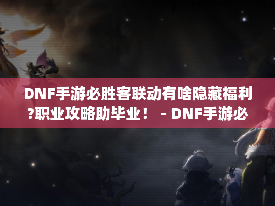 DNF手游必胜客联动有啥隐藏福利?职业攻略助毕业! - DNF手游必胜客联动全解析 DNF手游必胜客联动有啥隐藏福利?职业攻略助毕业! - DNF手游必胜客联动全解析