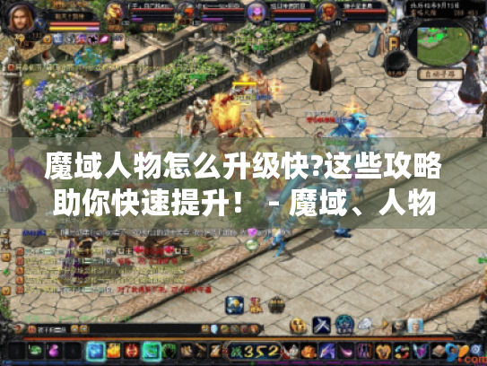 魔域人物怎么升级快?这些攻略助你快速提升! - 魔域、人物升级快、攻略 魔域人物怎么升级快?这些攻略助你快速提升! - 魔域、人物升级快、攻略