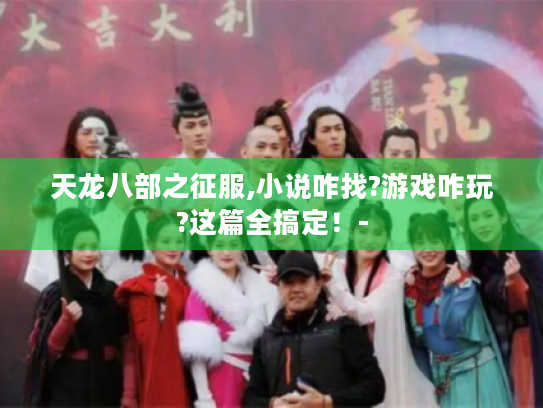 天龙八部之征服,小说咋找?游戏咋玩?这篇全搞定!- 天龙八部之征服,小说咋找?游戏咋玩?这篇全搞定!-