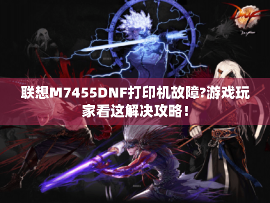 联想M7455DNF打印机故障?游戏玩家看这解决攻略! 联想M7455DNF打印机故障?游戏玩家看这解决攻略!