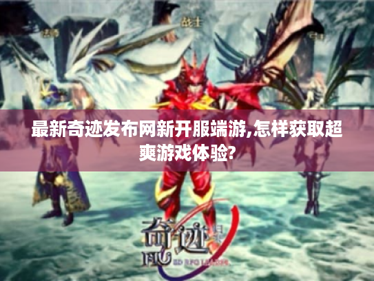 最新奇迹发布网新开服端游,怎样获取超爽游戏体验?