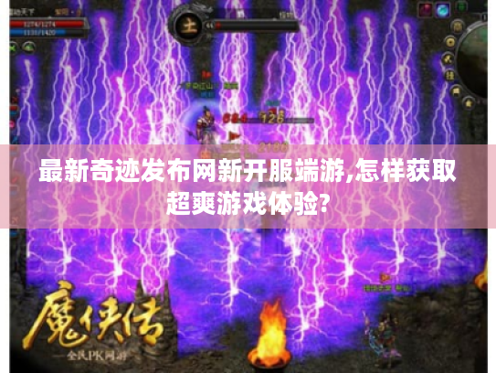 最新奇迹发布网新开服端游,怎样获取超爽游戏体验?