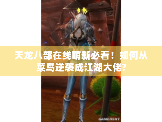 天龙八部在线萌新必看!如何从菜鸟逆袭成江湖大佬? 天龙八部在线萌新必看!如何从菜鸟逆袭成江湖大佬?