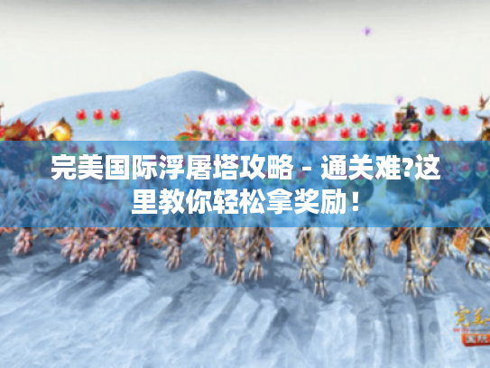 完美国际浮屠塔攻略 - 通关难?这里教你轻松拿奖励! 完美国际浮屠塔攻略 - 通关难?这里教你轻松拿奖励!