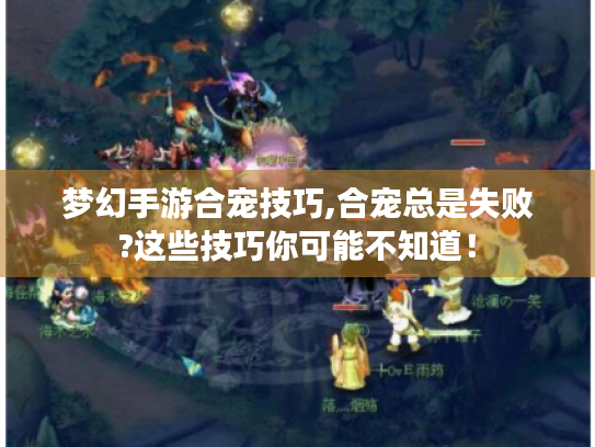 梦幻手游合宠技巧,合宠总是失败?这些技巧你可能不知道! 梦幻手游合宠技巧,合宠总是失败?这些技巧你可能不知道!