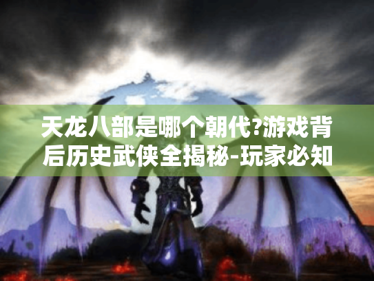 天龙八部是哪个朝代?游戏背后历史武侠全揭秘-玩家必知! 天龙八部是哪个朝代?游戏背后历史武侠全揭秘-玩家必知!