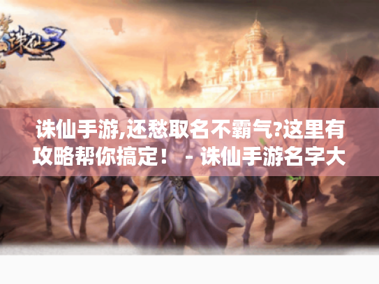 诛仙手游,还愁取名不霸气?这里有攻略帮你搞定! - 诛仙手游名字大全霸气 诛仙手游,还愁取名不霸气?这里有攻略帮你搞定! - 诛仙手游名字大全霸气