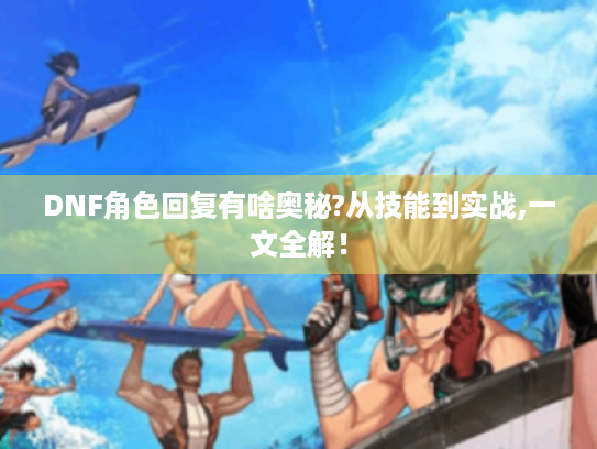 DNF角色回复有啥奥秘?从技能到实战,一文全解! DNF角色回复有啥奥秘?从技能到实战,一文全解!