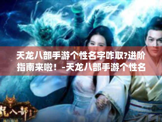 天龙八部手游个性名字咋取?进阶指南来啦!-天龙八部手游个性名字宝典 天龙八部手游个性名字咋取?进阶指南来啦!-天龙八部手游个性名字宝典