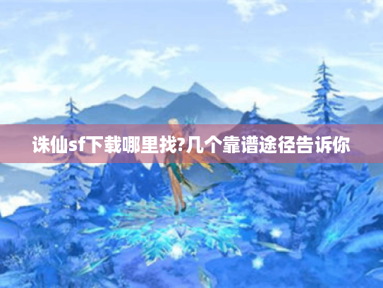诛仙sf下载哪里找?几个靠谱途径告诉你 诛仙sf下载哪里找?几个靠谱途径告诉你
