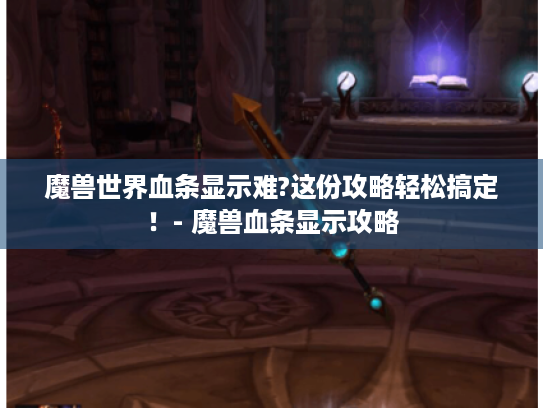 魔兽世界血条显示难?这份攻略轻松搞定!- 魔兽血条显示攻略 魔兽世界血条显示难?这份攻略轻松搞定!- 魔兽血条显示攻略