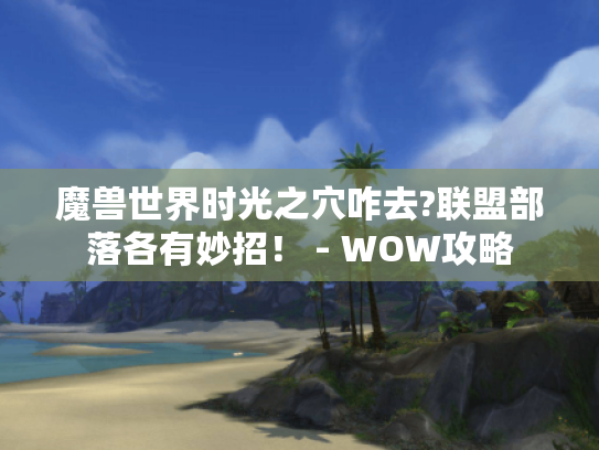 魔兽世界时光之穴咋去?联盟部落各有妙招! - WOW攻略 魔兽世界时光之穴咋去?联盟部落各有妙招! - WOW攻略