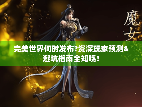 完美世界何时发布?资深玩家预测&避坑指南全知晓! 完美世界何时发布?资深玩家预测&避坑指南全知晓!