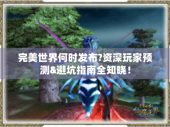 完美世界何时发布?资深玩家预测&避坑指南全知晓! 完美世界何时发布?资深玩家预测&避坑指南全知晓!