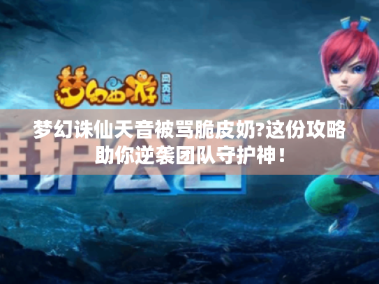 梦幻诛仙天音被骂脆皮奶?这份攻略助你逆袭团队守护神! 梦幻诛仙天音被骂脆皮奶?这份攻略助你逆袭团队守护神!