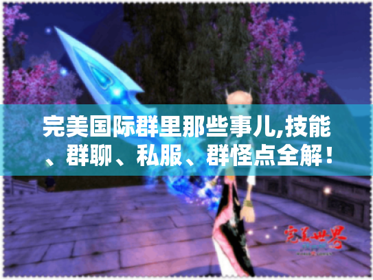 完美国际群里那些事儿,技能、群聊、私服、群怪点全解!-完美国际群 完美国际群里那些事儿,技能、群聊、私服、群怪点全解!-完美国际群
