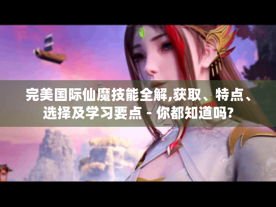 完美国际仙魔技能全解,获取、特点、选择及学习要点 - 你都知道吗? 完美国际仙魔技能全解,获取、特点、选择及学习要点 - 你都知道吗?