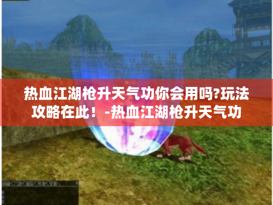 热血江湖枪升天气功你会用吗?玩法攻略在此!-热血江湖枪升天气功 热血江湖枪升天气功你会用吗?玩法攻略在此!-热血江湖枪升天气功