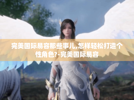 完美国际易容那些事儿,怎样轻松打造个性角色?-完美国际易容