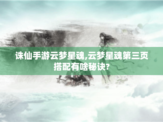 诛仙手游云梦星魂,云梦星魂第三页搭配有啥秘诀? 诛仙手游云梦星魂,云梦星魂第三页搭配有啥秘诀?