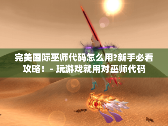 完美国际巫师代码怎么用?新手必看攻略!- 玩游戏就用对巫师代码 完美国际巫师代码怎么用?新手必看攻略!- 玩游戏就用对巫师代码