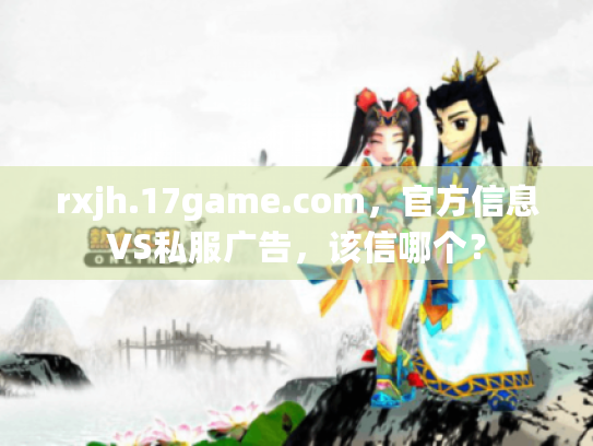 rxjh.17game.com，官方信息VS私服广告，该信哪个？