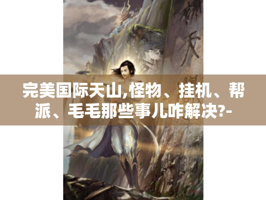 完美国际天山,怪物、挂机、帮派、毛毛那些事儿咋解决?- 完美国际天山,怪物、挂机、帮派、毛毛那些事儿咋解决?-